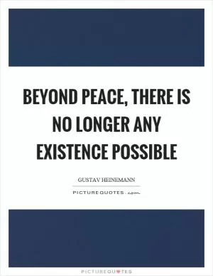 Beyond peace, there is no longer any existence possible Picture Quote #1