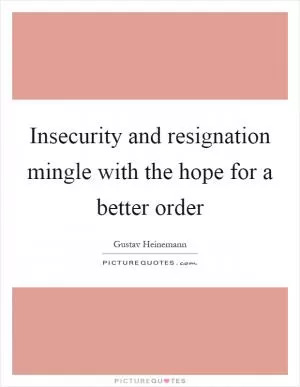 Insecurity and resignation mingle with the hope for a better order Picture Quote #1