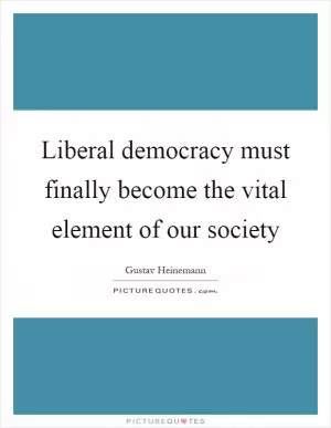 Liberal democracy must finally become the vital element of our society Picture Quote #1
