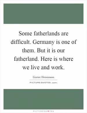 Some fatherlands are difficult. Germany is one of them. But it is our fatherland. Here is where we live and work Picture Quote #1
