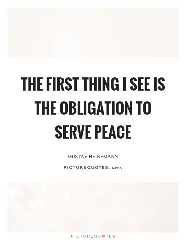 The first thing I see is the obligation to serve peace Picture Quote #1