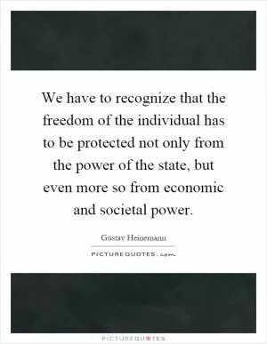We have to recognize that the freedom of the individual has to be protected not only from the power of the state, but even more so from economic and societal power Picture Quote #1