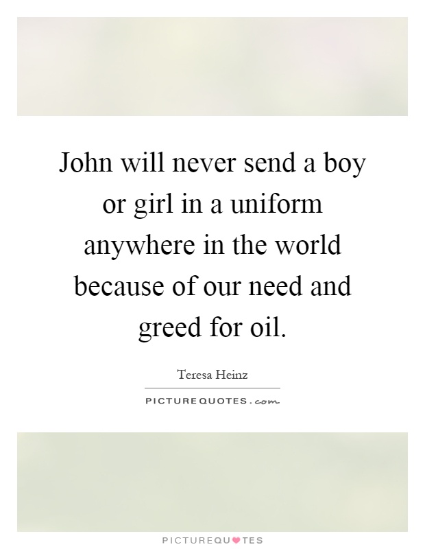 John will never send a boy or girl in a uniform anywhere in the world because of our need and greed for oil Picture Quote #1