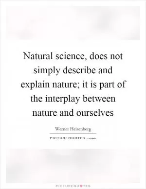 Natural science, does not simply describe and explain nature; it is part of the interplay between nature and ourselves Picture Quote #1