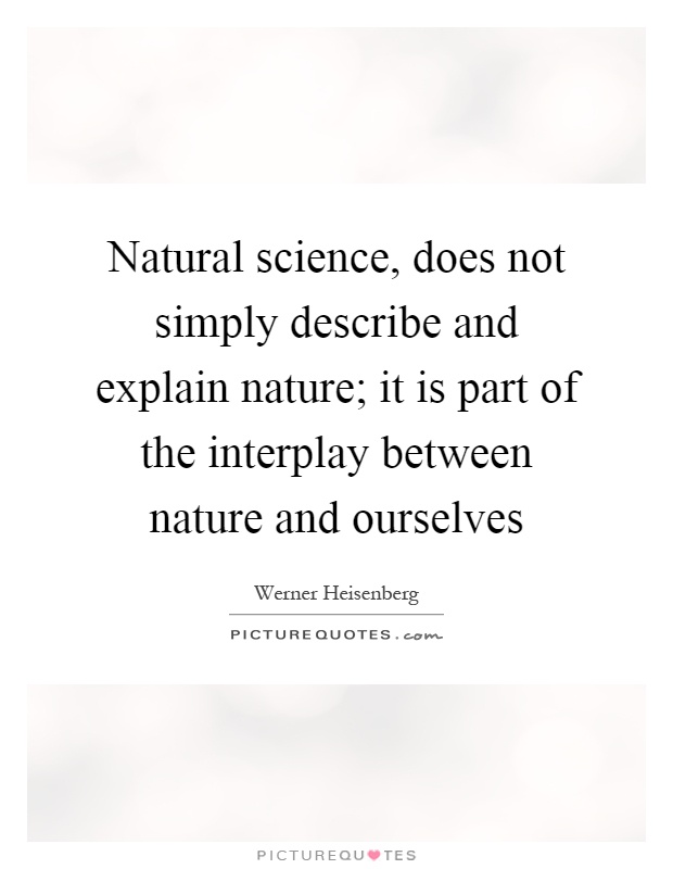 Natural science, does not simply describe and explain nature; it is part of the interplay between nature and ourselves Picture Quote #1