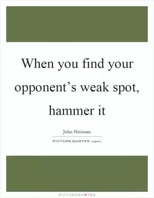 When you find your opponent’s weak spot, hammer it Picture Quote #1