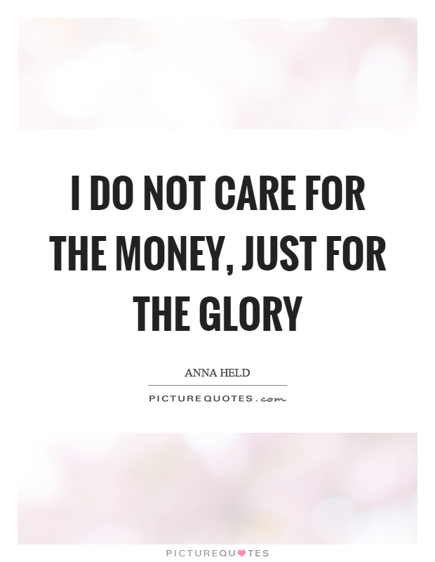 I do not care for the money, just for the glory Picture Quote #1