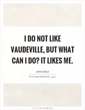 I do not like vaudeville, but what can I do? It likes me Picture Quote #1