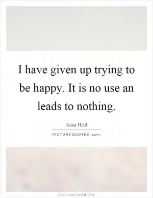 I have given up trying to be happy. It is no use an leads to nothing Picture Quote #1