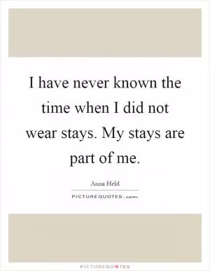 I have never known the time when I did not wear stays. My stays are part of me Picture Quote #1