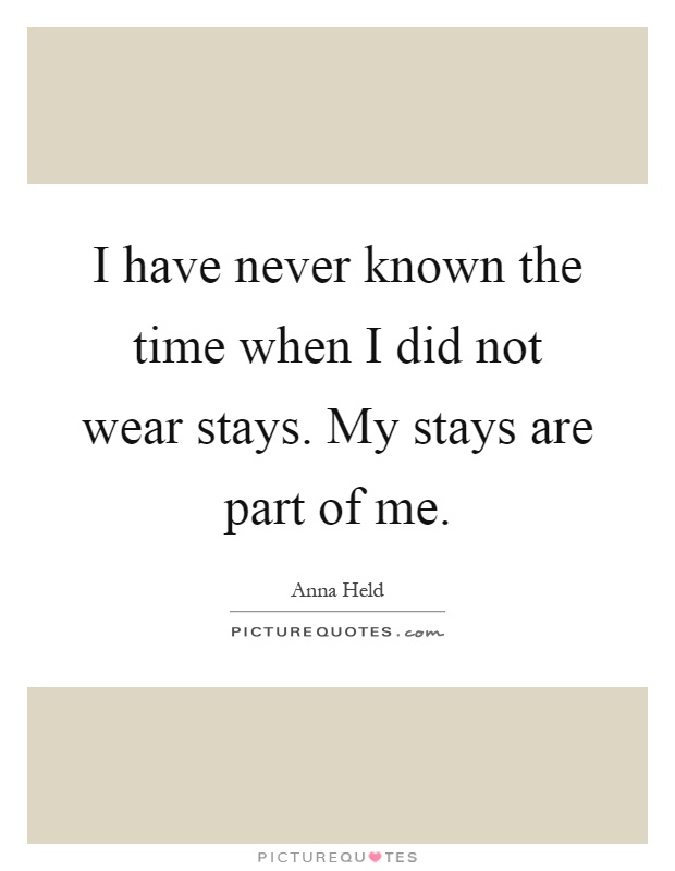 I have never known the time when I did not wear stays. My stays are part of me Picture Quote #1