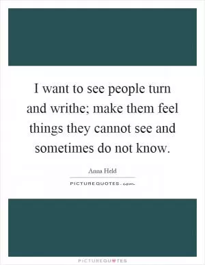 I want to see people turn and writhe; make them feel things they cannot see and sometimes do not know Picture Quote #1