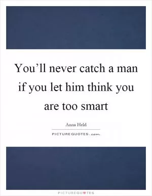 You’ll never catch a man if you let him think you are too smart Picture Quote #1