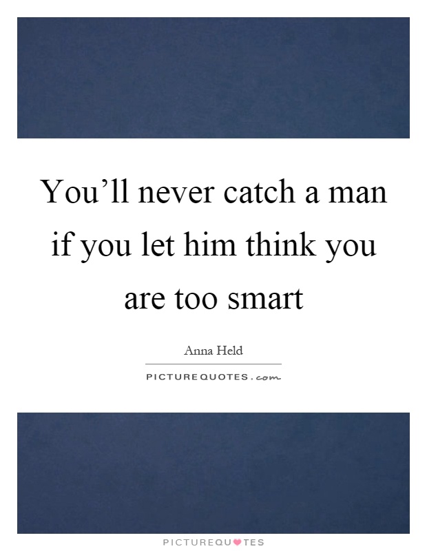 You'll never catch a man if you let him think you are too smart Picture Quote #1