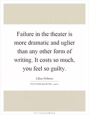 Failure in the theater is more dramatic and uglier than any other form of writing. It costs so much, you feel so guilty Picture Quote #1