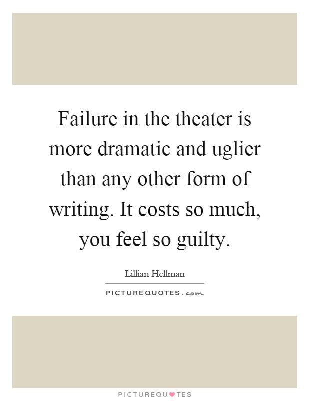 Failure in the theater is more dramatic and uglier than any other form of writing. It costs so much, you feel so guilty Picture Quote #1