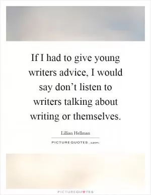 If I had to give young writers advice, I would say don’t listen to writers talking about writing or themselves Picture Quote #1