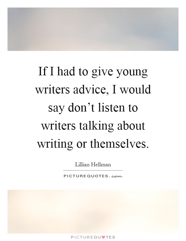 If I had to give young writers advice, I would say don't listen to writers talking about writing or themselves Picture Quote #1