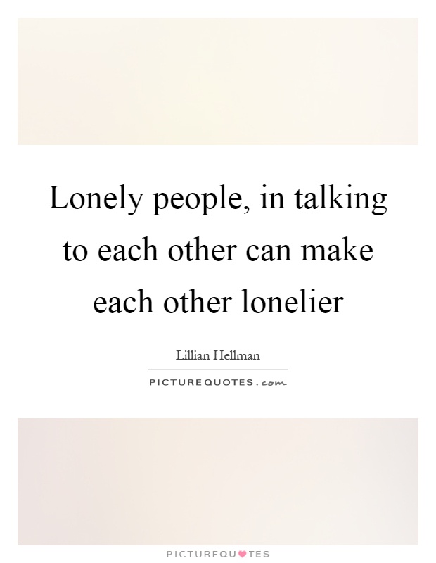 Lonely people, in talking to each other can make each other lonelier Picture Quote #1