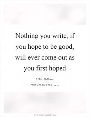 Nothing you write, if you hope to be good, will ever come out as you first hoped Picture Quote #1