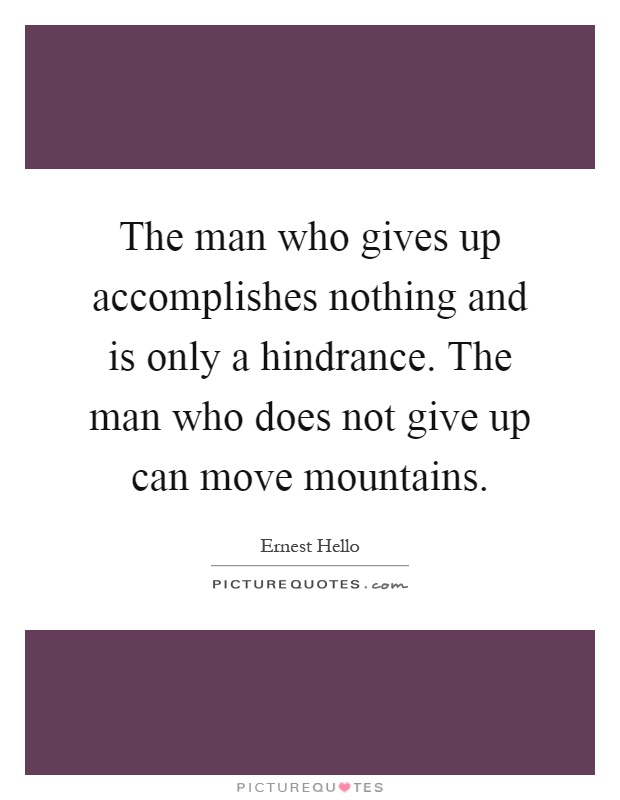 The man who gives up accomplishes nothing and is only a hindrance. The man who does not give up can move mountains Picture Quote #1