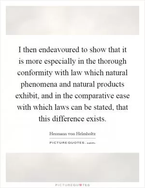 I then endeavoured to show that it is more especially in the thorough conformity with law which natural phenomena and natural products exhibit, and in the comparative ease with which laws can be stated, that this difference exists Picture Quote #1