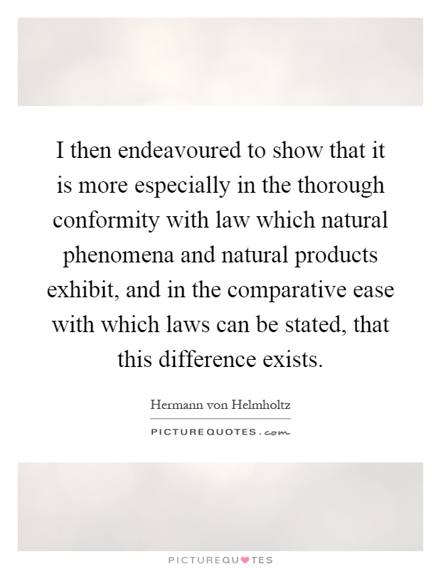 I then endeavoured to show that it is more especially in the thorough conformity with law which natural phenomena and natural products exhibit, and in the comparative ease with which laws can be stated, that this difference exists Picture Quote #1