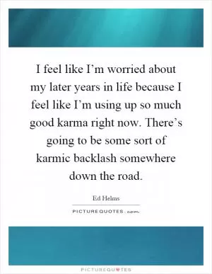 I feel like I’m worried about my later years in life because I feel like I’m using up so much good karma right now. There’s going to be some sort of karmic backlash somewhere down the road Picture Quote #1