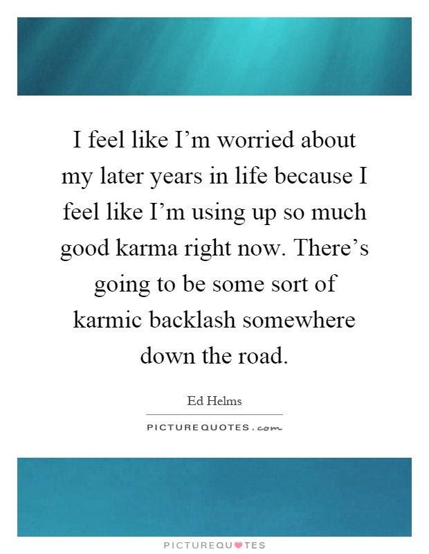 I feel like I'm worried about my later years in life because I feel like I'm using up so much good karma right now. There's going to be some sort of karmic backlash somewhere down the road Picture Quote #1