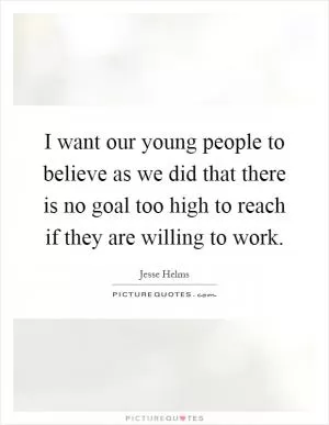 I want our young people to believe as we did that there is no goal too high to reach if they are willing to work Picture Quote #1