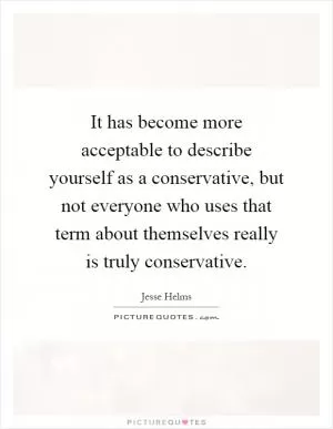 It has become more acceptable to describe yourself as a conservative, but not everyone who uses that term about themselves really is truly conservative Picture Quote #1