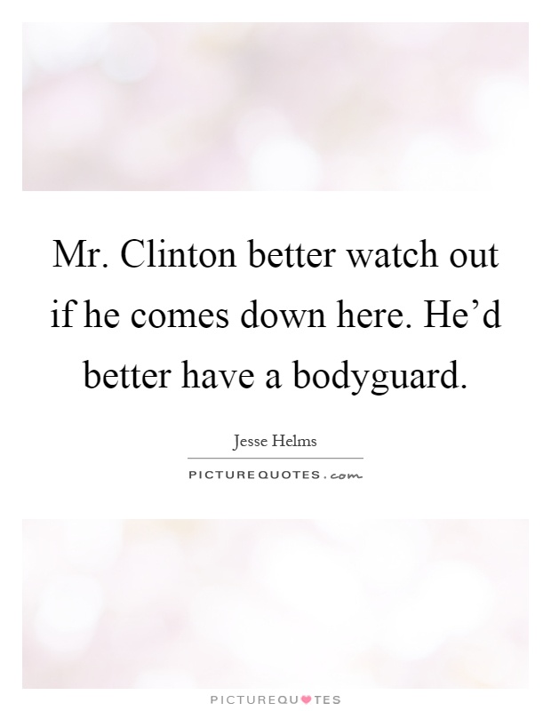 Mr. Clinton better watch out if he comes down here. He'd better have a bodyguard Picture Quote #1