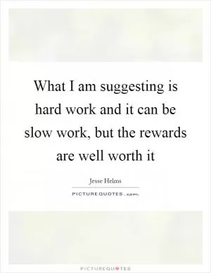 What I am suggesting is hard work and it can be slow work, but the rewards are well worth it Picture Quote #1
