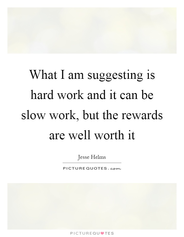 What I am suggesting is hard work and it can be slow work, but the rewards are well worth it Picture Quote #1