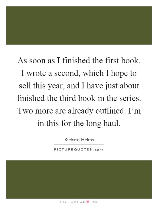 As soon as I finished the first book, I wrote a second, which I hope to sell this year, and I have just about finished the third book in the series. Two more are already outlined. I'm in this for the long haul Picture Quote #1