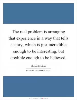 The real problem is arranging that experience in a way that tells a story, which is just incredible enough to be interesting, but credible enough to be believed Picture Quote #1