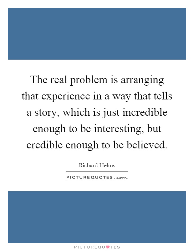 The real problem is arranging that experience in a way that tells a story, which is just incredible enough to be interesting, but credible enough to be believed Picture Quote #1