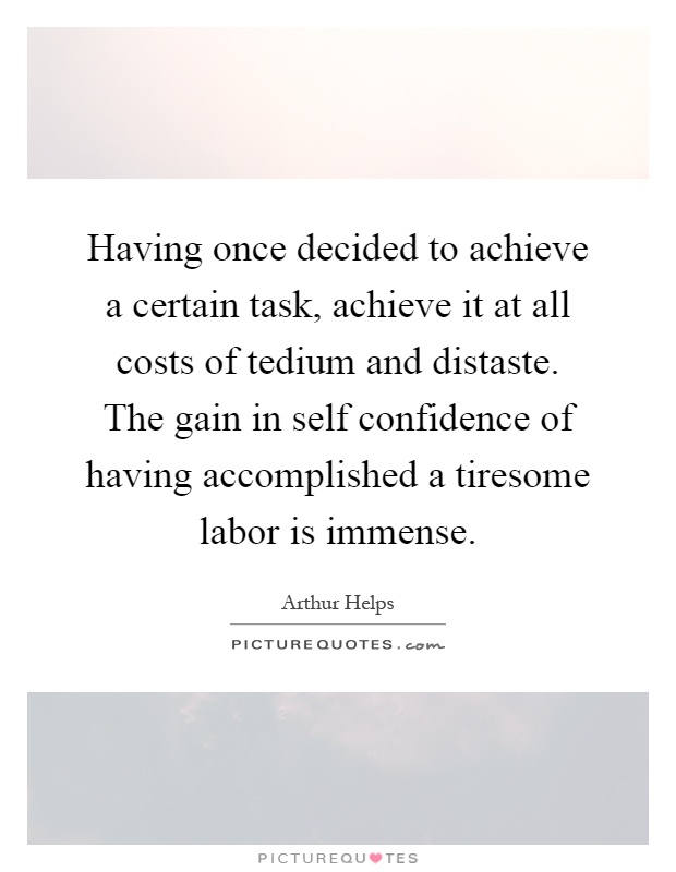 Having once decided to achieve a certain task, achieve it at all costs of tedium and distaste. The gain in self confidence of having accomplished a tiresome labor is immense Picture Quote #1