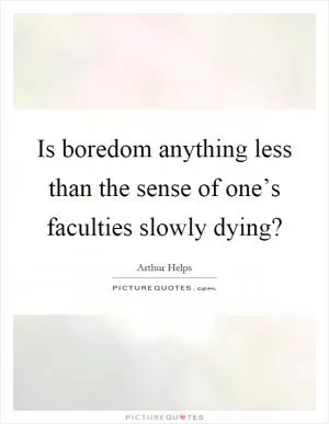 Is boredom anything less than the sense of one’s faculties slowly dying? Picture Quote #1