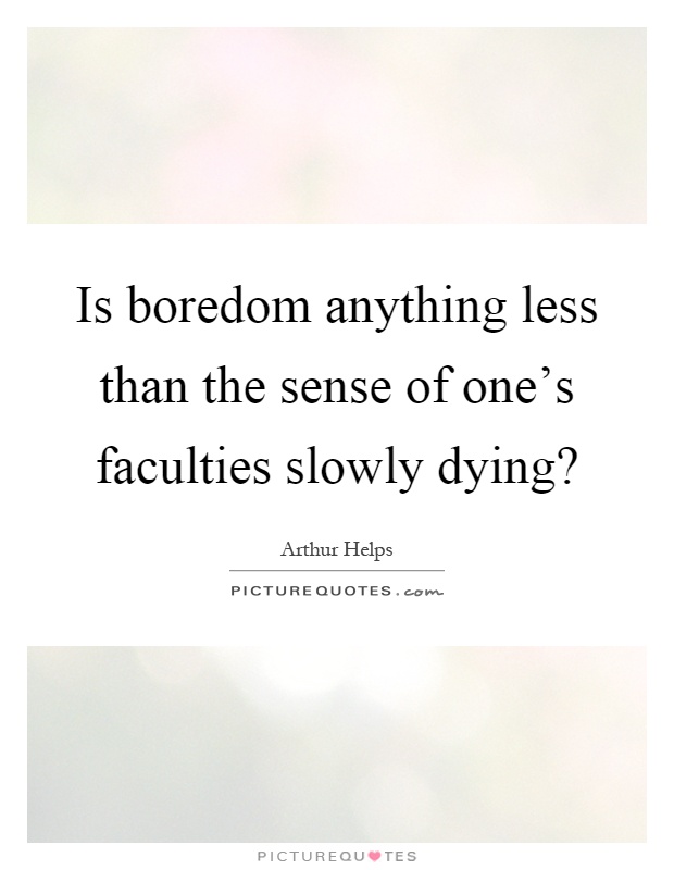 Is boredom anything less than the sense of one's faculties slowly dying? Picture Quote #1