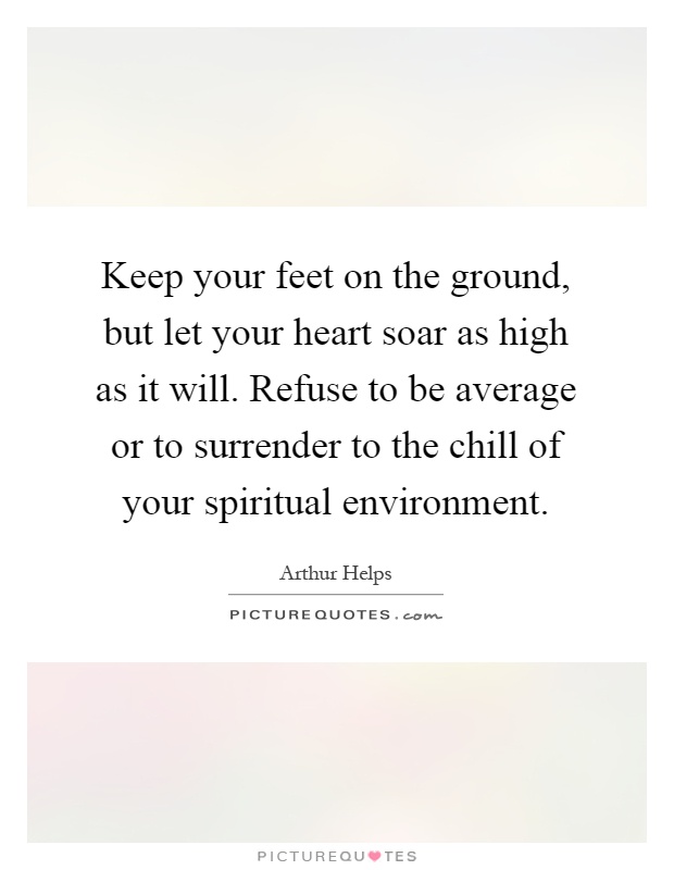 Keep your feet on the ground, but let your heart soar as high as it will. Refuse to be average or to surrender to the chill of your spiritual environment Picture Quote #1