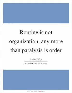 Routine is not organization, any more than paralysis is order Picture Quote #1