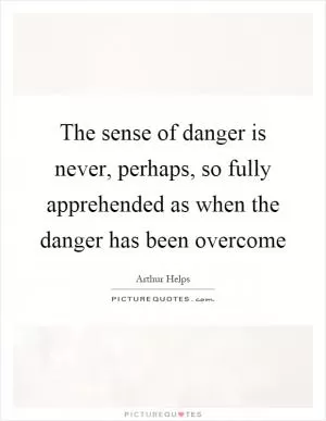 The sense of danger is never, perhaps, so fully apprehended as when the danger has been overcome Picture Quote #1