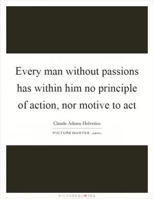 Every man without passions has within him no principle of action, nor motive to act Picture Quote #1