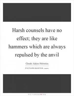 Harsh counsels have no effect; they are like hammers which are always repulsed by the anvil Picture Quote #1