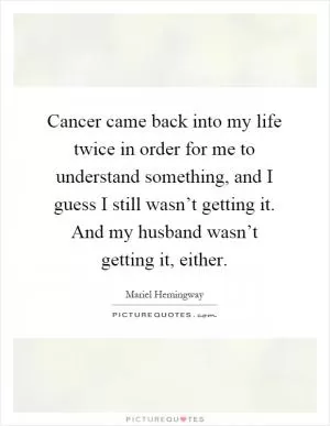Cancer came back into my life twice in order for me to understand something, and I guess I still wasn’t getting it. And my husband wasn’t getting it, either Picture Quote #1