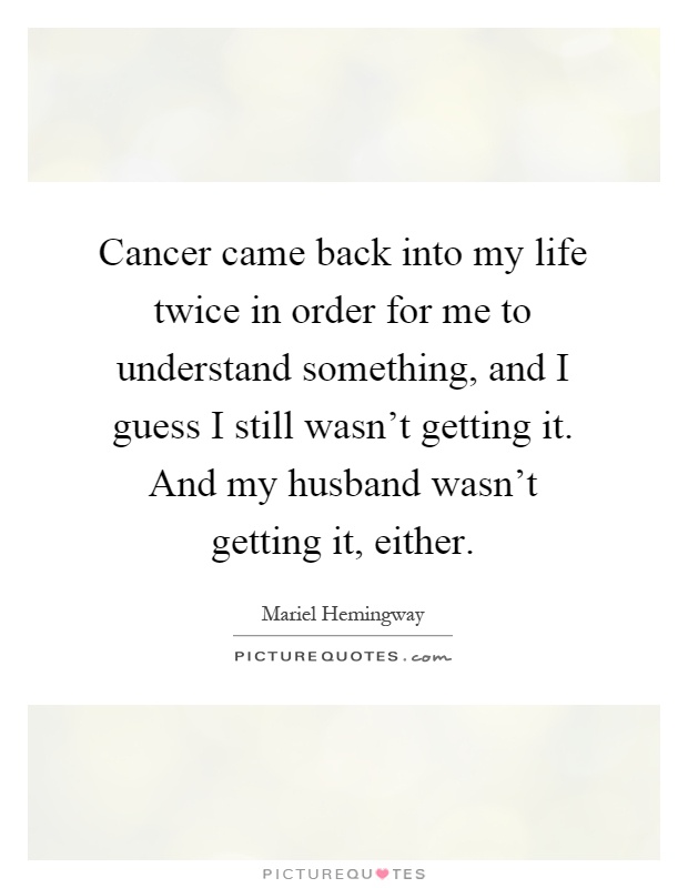 Cancer came back into my life twice in order for me to understand something, and I guess I still wasn't getting it. And my husband wasn't getting it, either Picture Quote #1