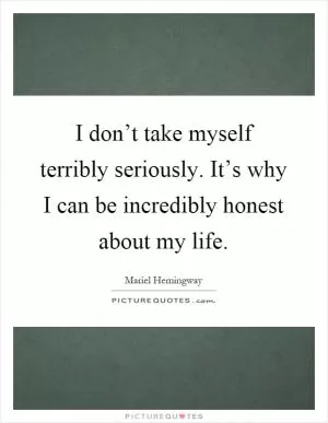 I don’t take myself terribly seriously. It’s why I can be incredibly honest about my life Picture Quote #1