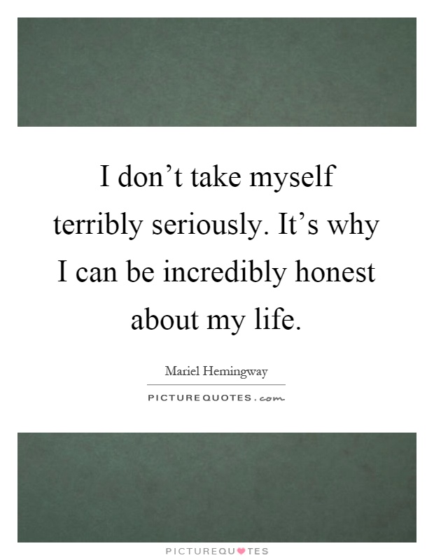 I don't take myself terribly seriously. It's why I can be incredibly honest about my life Picture Quote #1