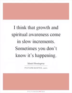 I think that growth and spiritual awareness come in slow increments. Sometimes you don’t know it’s happening Picture Quote #1
